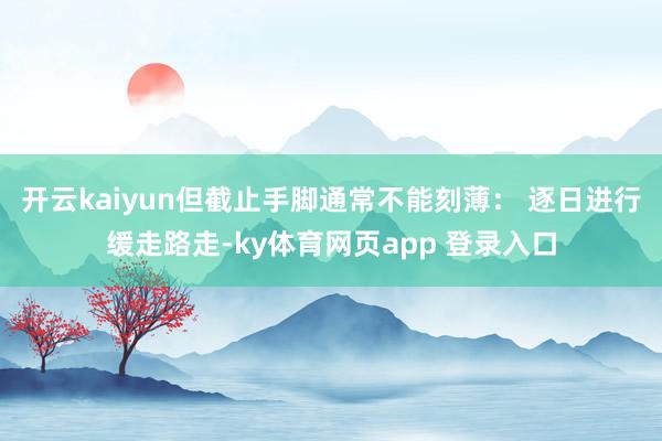 开云kaiyun但截止手脚通常不能刻薄: 逐日进行缓走路走-ky体育网页app 登录入口