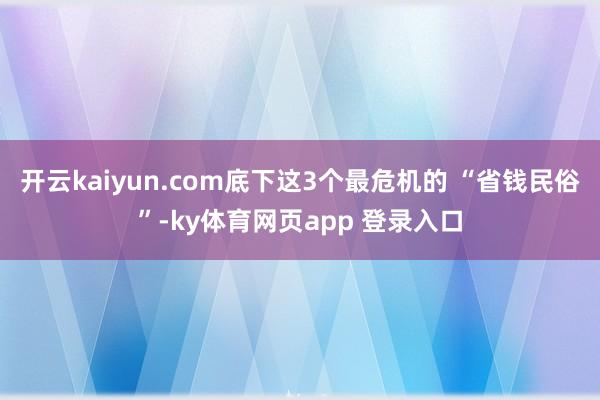 开云kaiyun.com底下这3个最危机的 “省钱民俗”-ky体育网页app 登录入口