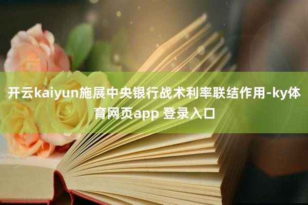 开云kaiyun施展中央银行战术利率联结作用-ky体育网页app 登录入口