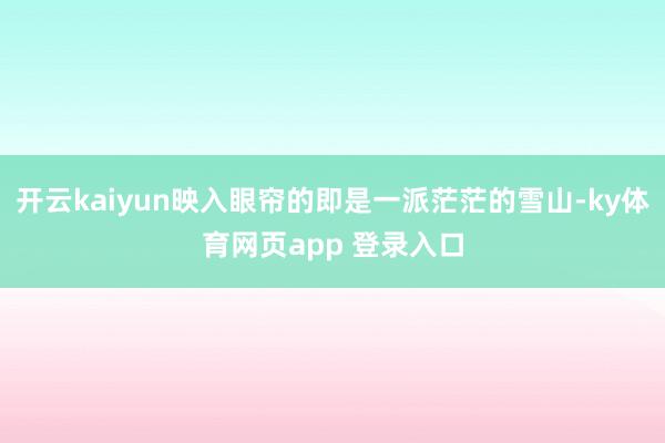 开云kaiyun映入眼帘的即是一派茫茫的雪山-ky体育网页app 登录入口