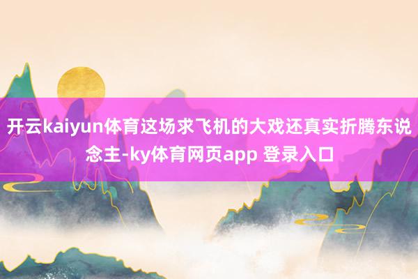 开云kaiyun体育这场求飞机的大戏还真实折腾东说念主-ky体育网页app 登录入口