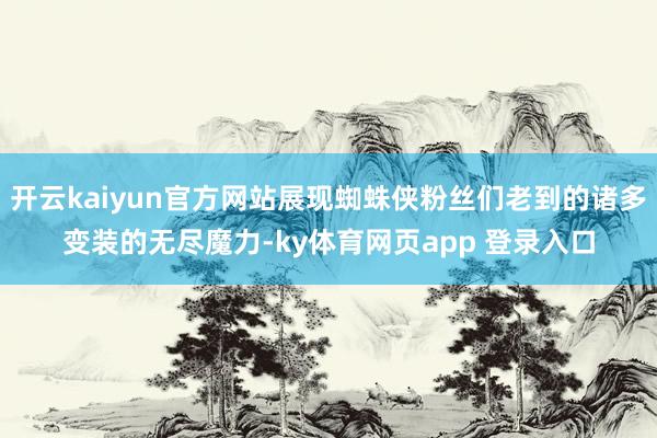 开云kaiyun官方网站展现蜘蛛侠粉丝们老到的诸多变装的无尽魔力-ky体育网页app 登录入口