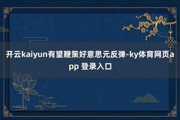 开云kaiyun有望鞭策好意思元反弹-ky体育网页app 登录入口