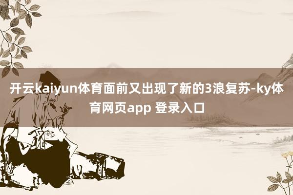 开云kaiyun体育面前又出现了新的3浪复苏-ky体育网页app 登录入口