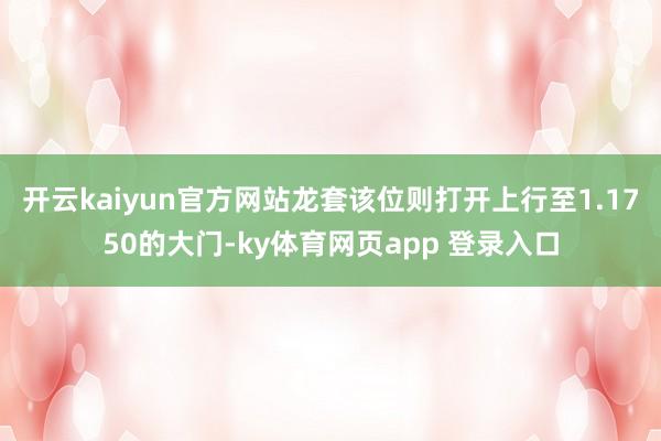 开云kaiyun官方网站龙套该位则打开上行至1.1750的大门-ky体育网页app 登录入口