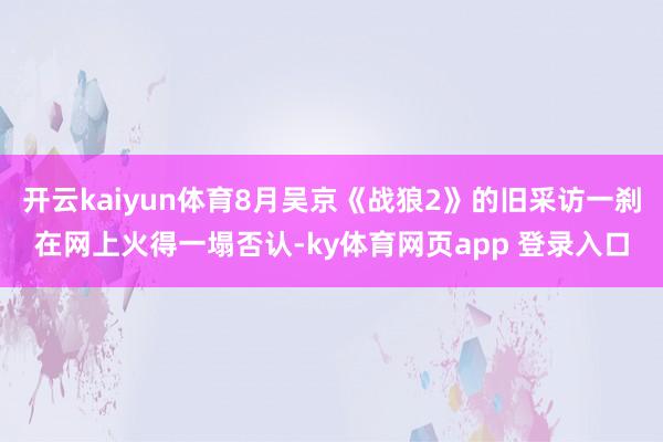 开云kaiyun体育8月吴京《战狼2》的旧采访一刹在网上火得一塌否认-ky体育网页app 登录入口