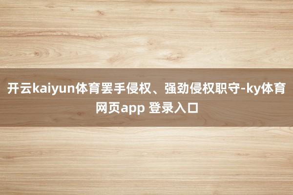 开云kaiyun体育罢手侵权、强劲侵权职守-ky体育网页app 登录入口