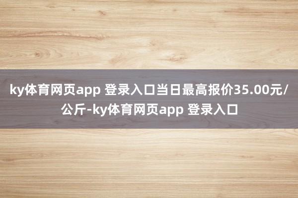ky体育网页app 登录入口当日最高报价35.00元/公斤-ky体育网页app 登录入口
