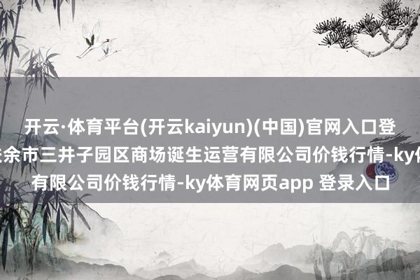 开云·体育平台(开云kaiyun)(中国)官网入口登录2024年11月27日扶余市三井子园区商场诞生运营有限公司价钱行情-ky体育网页app 登录入口