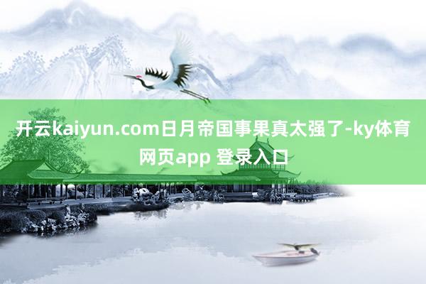开云kaiyun.com日月帝国事果真太强了-ky体育网页app 登录入口