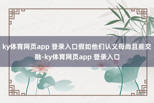 ky体育网页app 登录入口假如他们认义母尚且能交融-ky体育网页app 登录入口