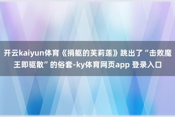 开云kaiyun体育《捐躯的芙莉莲》跳出了“击败魔王即驱散”的俗套-ky体育网页app 登录入口