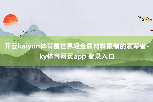 开云kaiyun体育是世界轻金属材料限制的领军者-ky体育网页app 登录入口