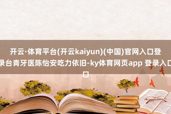 开云·体育平台(开云kaiyun)(中国)官网入口登录台青牙医陈怡安吃力依旧-ky体育网页app 登录入口