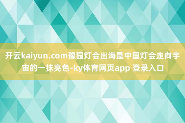 开云kaiyun.com豫园灯会出海是中国灯会走向宇宙的一抹亮色-ky体育网页app 登录入口