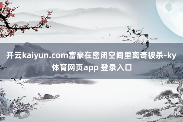 开云kaiyun.com富豪在密闭空间里离奇被杀-ky体育网页app 登录入口