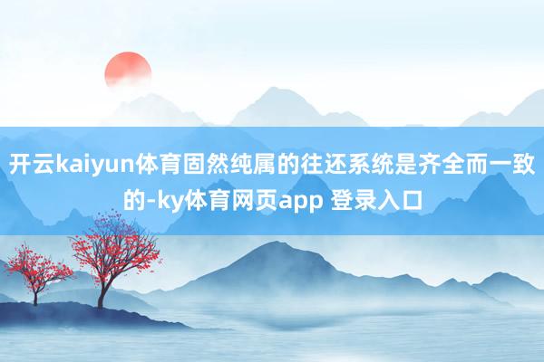 开云kaiyun体育固然纯属的往还系统是齐全而一致的-ky体育网页app 登录入口
