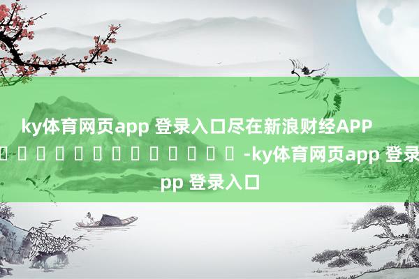 ky体育网页app 登录入口尽在新浪财经APP            													-ky体育网页app 登录入口