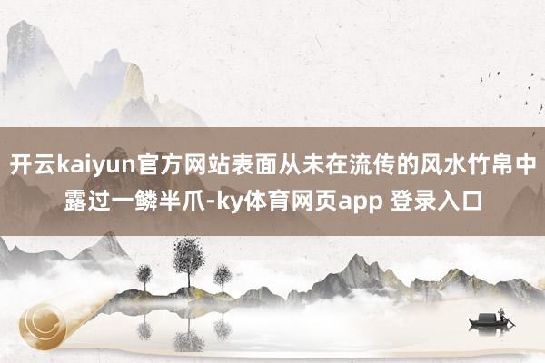 开云kaiyun官方网站表面从未在流传的风水竹帛中露过一鳞半爪-ky体育网页app 登录入口