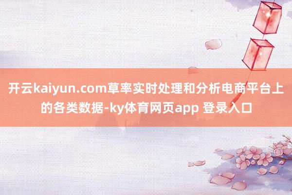 开云kaiyun.com草率实时处理和分析电商平台上的各类数据-ky体育网页app 登录入口