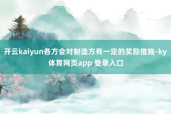 开云kaiyun各方会对制造方有一定的奖励措施-ky体育网页app 登录入口