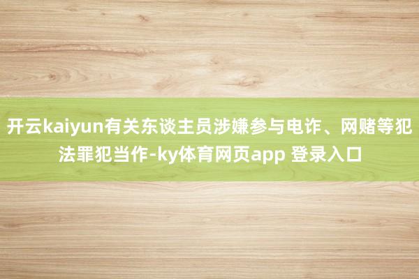 开云kaiyun有关东谈主员涉嫌参与电诈、网赌等犯法罪犯当作-ky体育网页app 登录入口