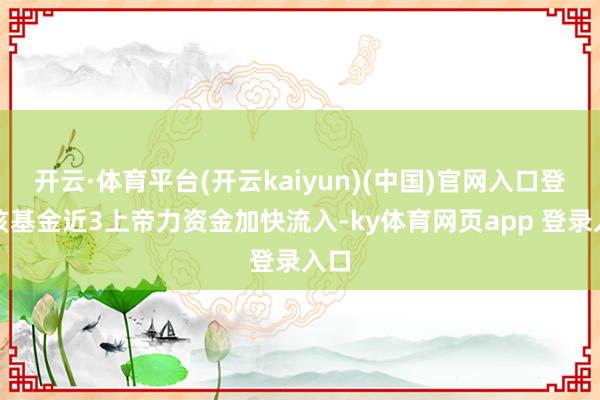 开云·体育平台(开云kaiyun)(中国)官网入口登录该基金近3上帝力资金加快流入-ky体育网页app 登录入口