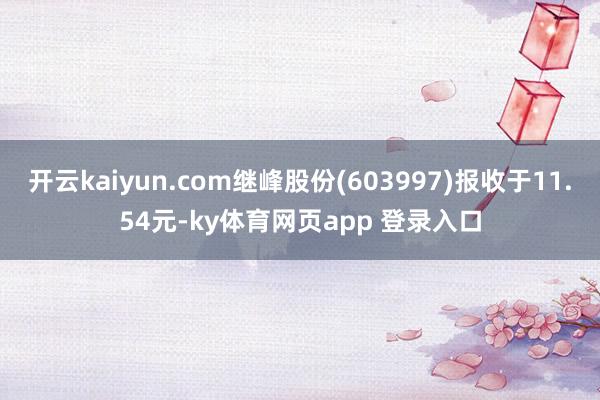 开云kaiyun.com继峰股份(603997)报收于11.54元-ky体育网页app 登录入口
