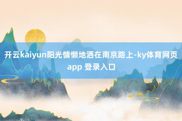 开云kaiyun阳光慵懒地洒在南京路上-ky体育网页app 登录入口