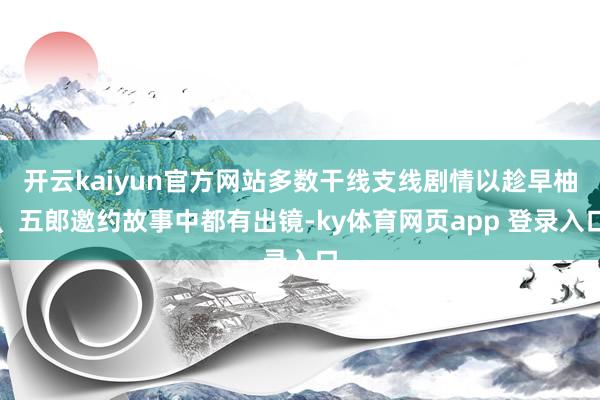开云kaiyun官方网站多数干线支线剧情以趁早柚、五郎邀约故事中都有出镜-ky体育网页app 登录入口
