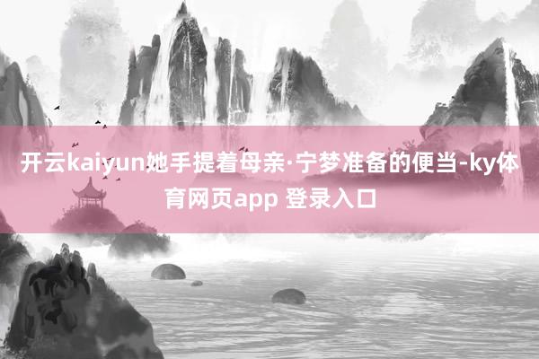 开云kaiyun她手提着母亲·宁梦准备的便当-ky体育网页app 登录入口
