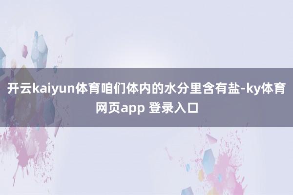 开云kaiyun体育咱们体内的水分里含有盐-ky体育网页app 登录入口