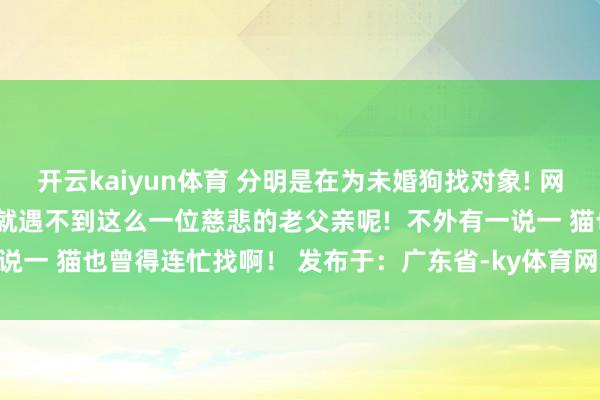 开云kaiyun体育 分明是在为未婚狗找对象! 网友看完纷纷讴歌: 我若何就遇不到这么一位慈悲的老父亲呢!  不外有一说一 猫也曾得连忙找啊！ 发布于：广东省-ky体育网页app 登录入口