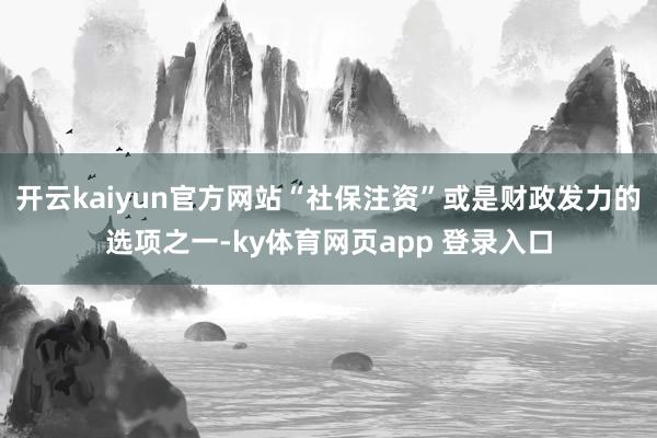 开云kaiyun官方网站“社保注资”或是财政发力的选项之一-ky体育网页app 登录入口