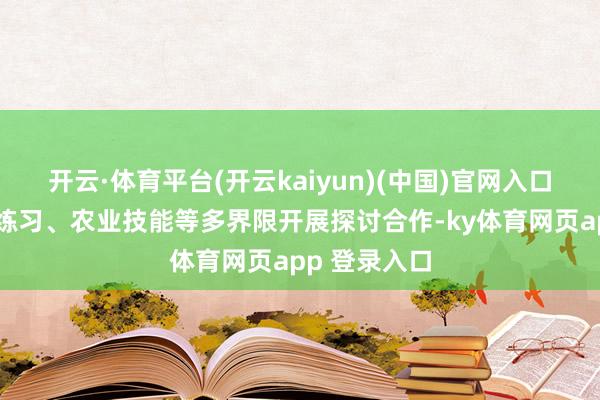 开云·体育平台(开云kaiyun)(中国)官网入口登录在政务练习、农业技能等多界限开展探讨合作-ky体育网页app 登录入口