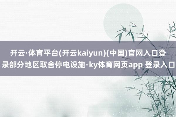 开云·体育平台(开云kaiyun)(中国)官网入口登录部分地区取舍停电设施-ky体育网页app 登录入口