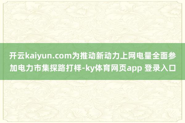 开云kaiyun.com为推动新动力上网电量全面参加电力市集探路打样-ky体育网页app 登录入口