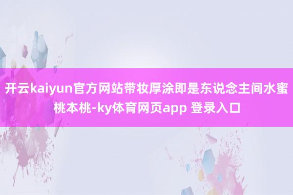 开云kaiyun官方网站带妆厚涂即是东说念主间水蜜桃本桃-ky体育网页app 登录入口