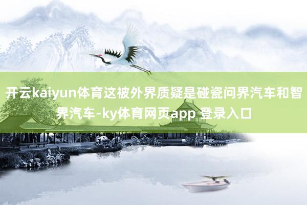 开云kaiyun体育这被外界质疑是碰瓷问界汽车和智界汽车-ky体育网页app 登录入口