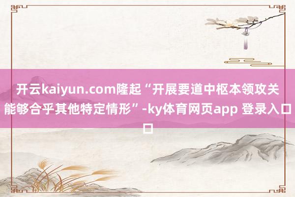 开云kaiyun.com隆起“开展要道中枢本领攻关能够合乎其他特定情形”-ky体育网页app 登录入口